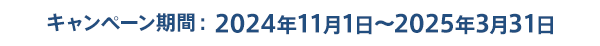 キャンペーン期間：2024年11月1日～2025年3月31日